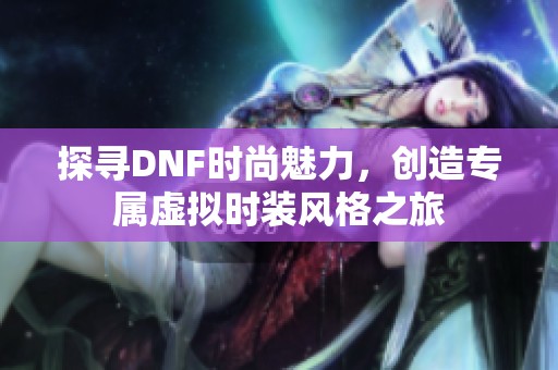 探寻DNF时尚魅力，创造专属虚拟时装风格之旅