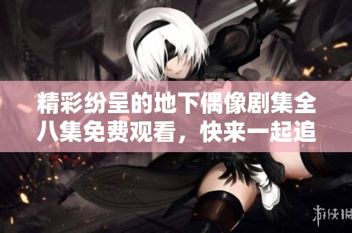 精彩纷呈的地下偶像剧集全八集免费观看，快来一起追剧吧