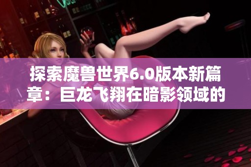 探索魔兽世界6.0版本新篇章：巨龙飞翔在暗影领域的奥秘解析