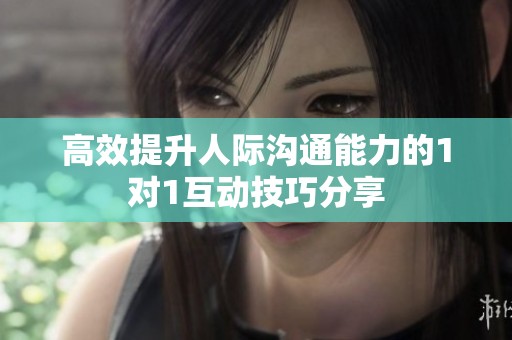 高效提升人际沟通能力的1对1互动技巧分享