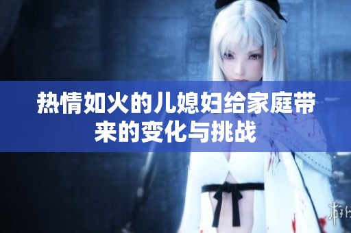 热情如火的儿媳妇给家庭带来的变化与挑战