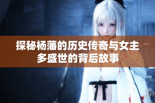 探秘杨藩的历史传奇与女主多盛世的背后故事
